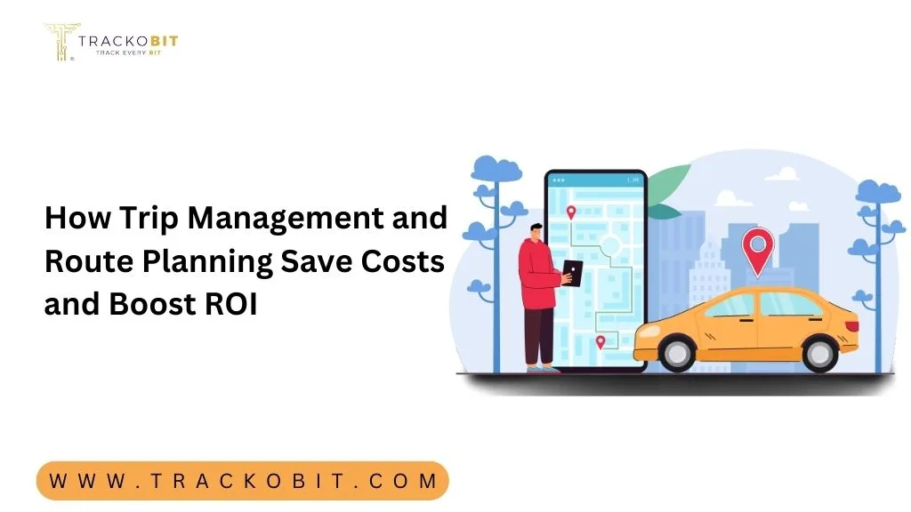 How Trip Management and Route Planning Save Costs and Boost ROI