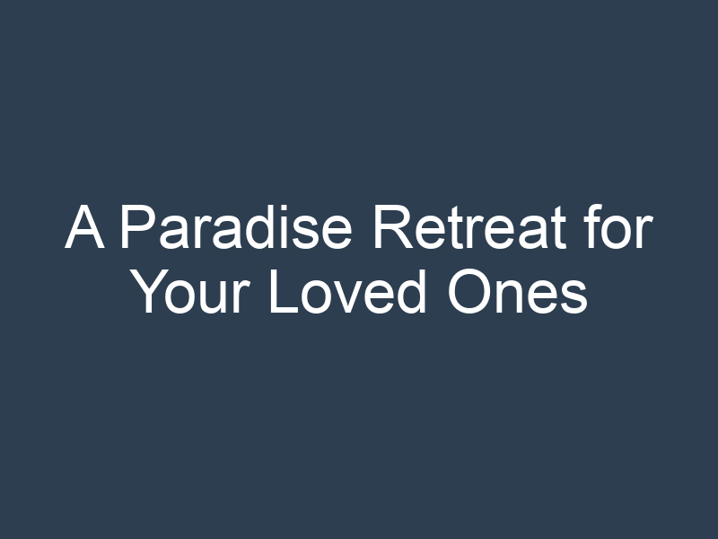 A Paradise Retreat for Your Loved Ones