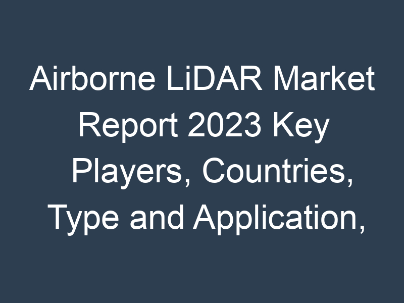 Airborne LiDAR Market Report 2023 Key Players, Countries, Type and Application, Regional Forecast to 2032
