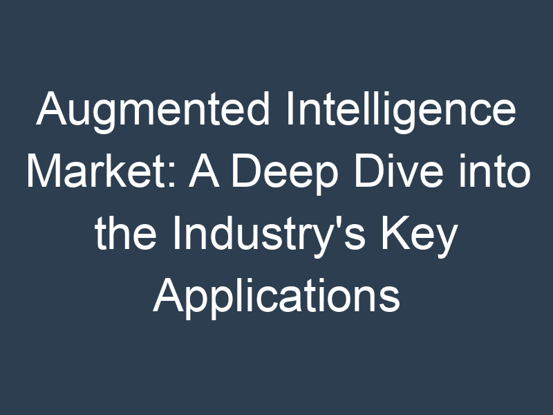 Augmented Intelligence Market: A Deep Dive into the Industry's Key Applications and Technologies