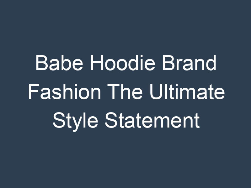 Babe Hoodie Brand Fashion The Ultimate Style Statement