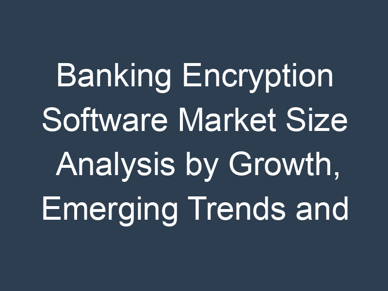 Banking Encryption Software Market Size Analysis by Growth, Emerging Trends and Future Opportunities 2030