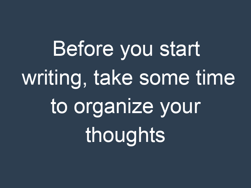 Before you start writing, take some time to organize your thoughts