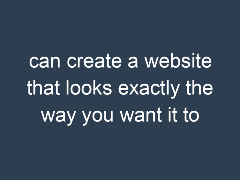can create a website that looks exactly the way you want it to