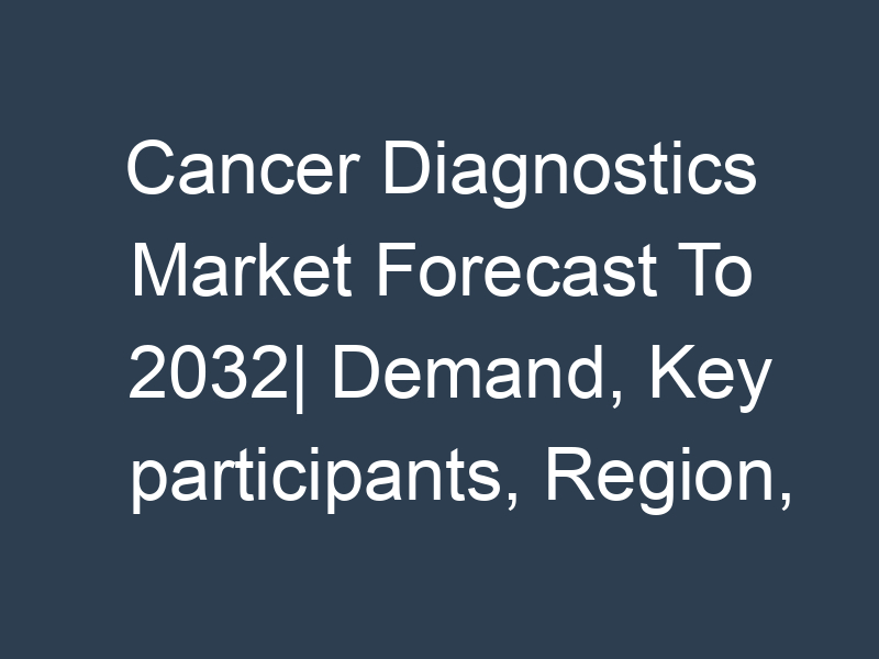 Cancer Diagnostics Market Forecast To 2032| Demand, Key participants, Region, Share, Scope Analysis