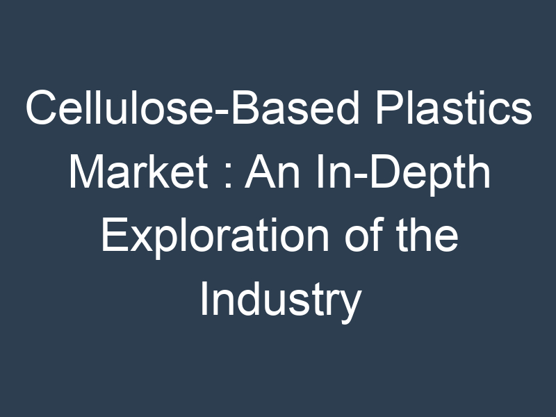 Cellulose-Based Plastics Market : An In-Depth Exploration of the Industry