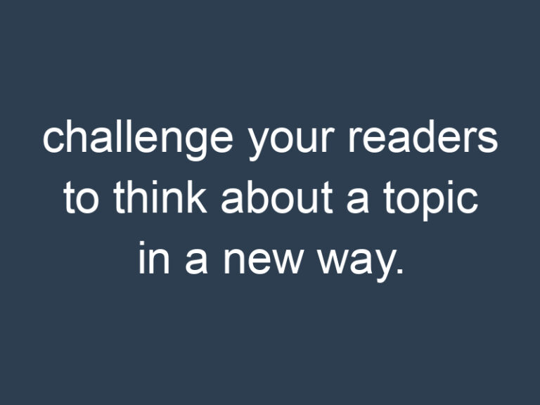 challenge your readers to think about a topic in a new way.