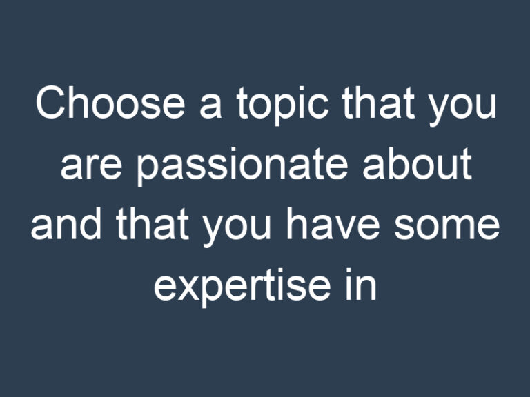 Choose a topic that you are passionate about and that you have some expertise in