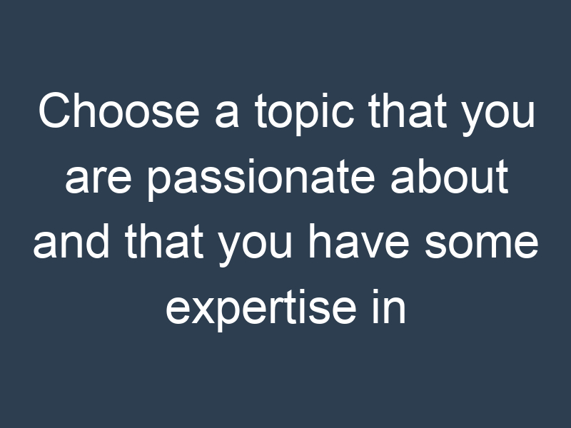 Choose a topic that you are passionate about and that you have some expertise in