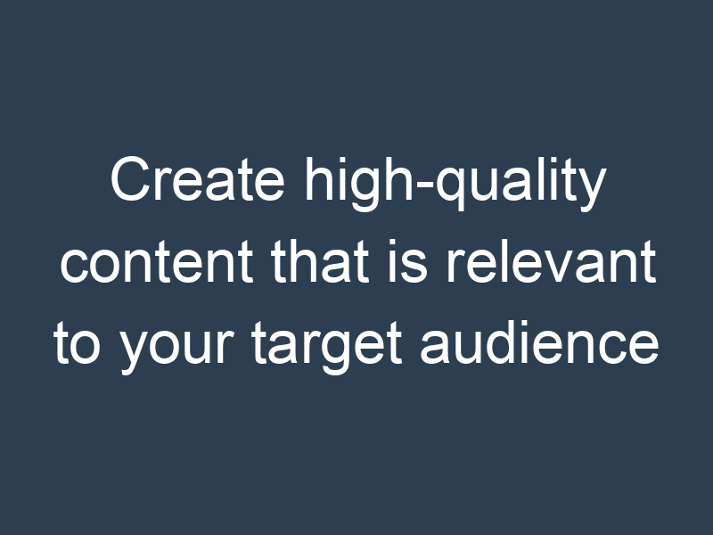 Create high-quality content that is relevant to your target audience