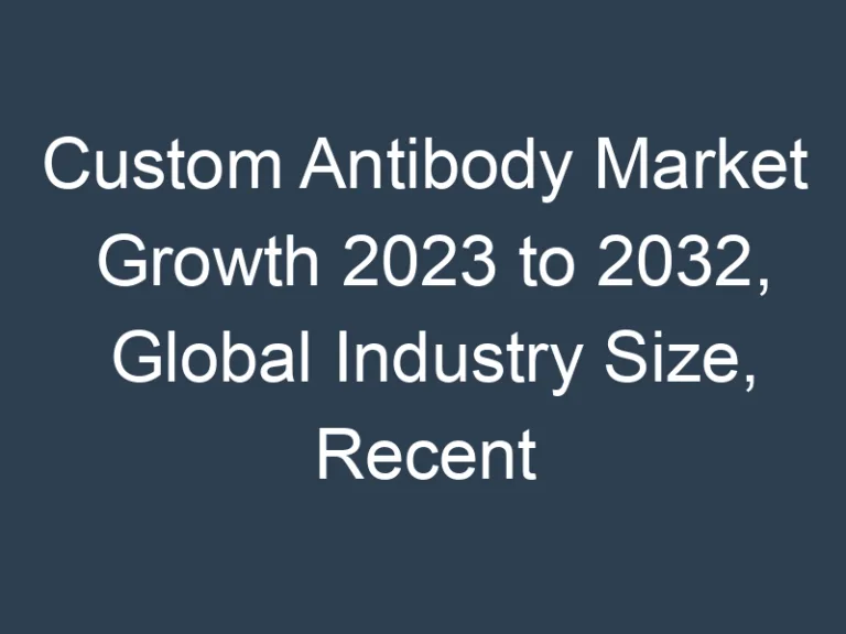 Custom Antibody Market Growth 2023 to 2032, Global Industry Size, Recent Trends, Demand and Share Analysis with Top Key-Players