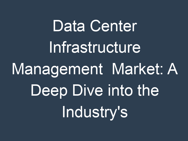 Data Center Infrastructure Management Market: A Deep Dive into the Industry's Key Applications and Technologies