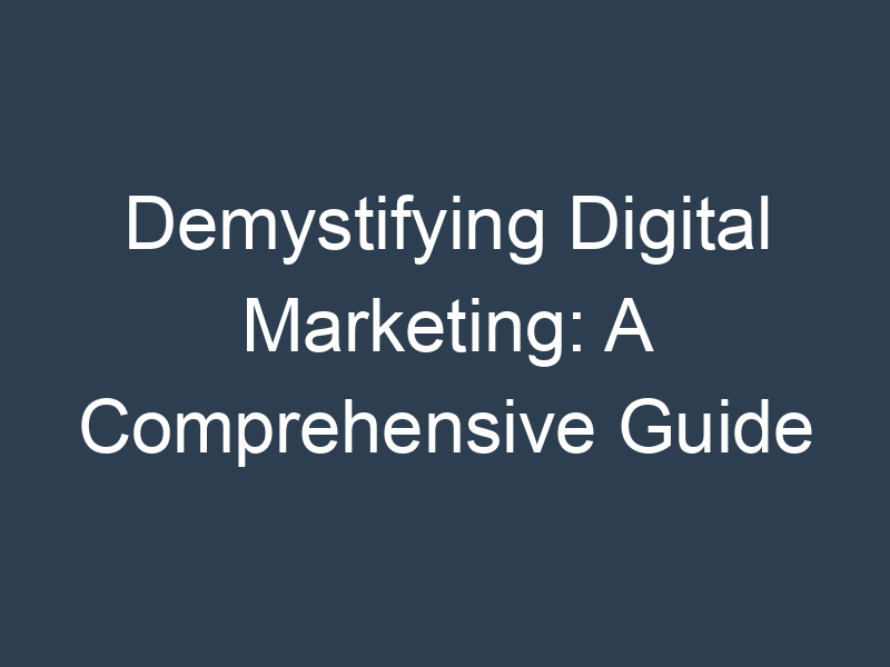 Demystifying Digital Marketing: A Comprehensive Guide
