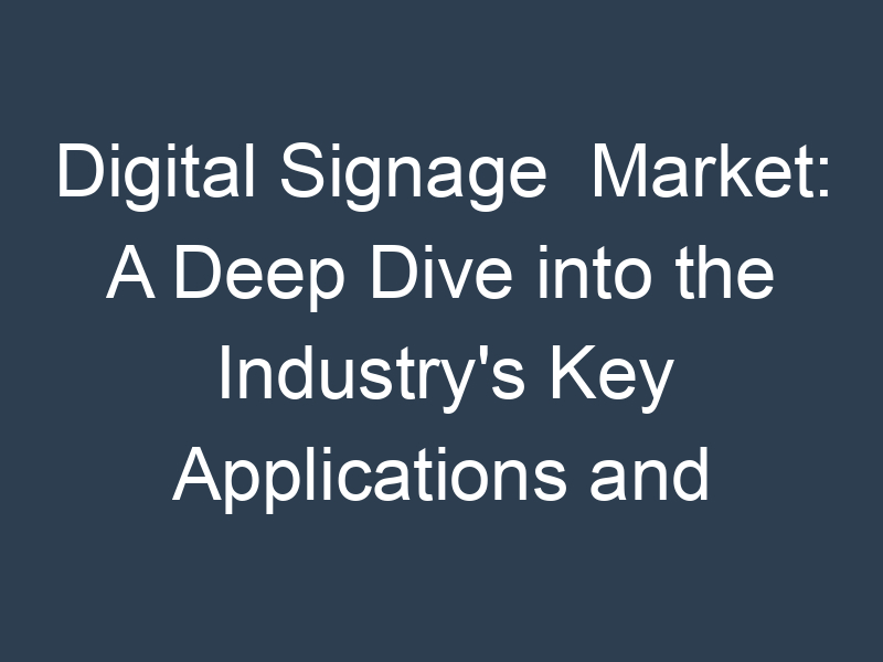 Digital Signage Market: A Deep Dive into the Industry's Key Applications and Technologies