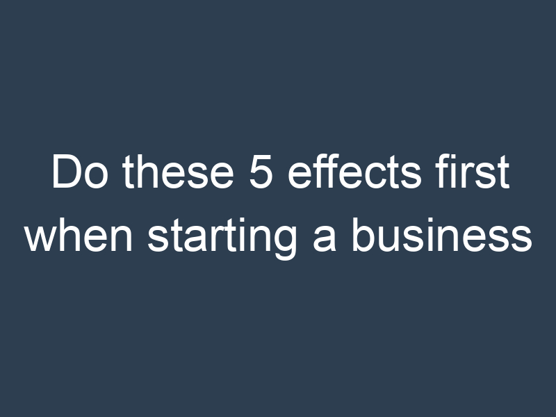 Do these 5 effects first when starting a business