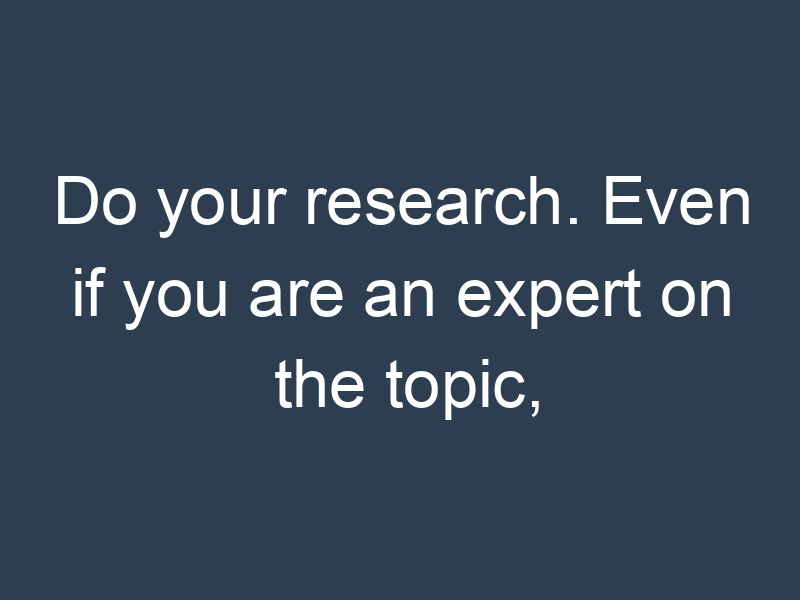 Do your research. Even if you are an expert on the topic,
