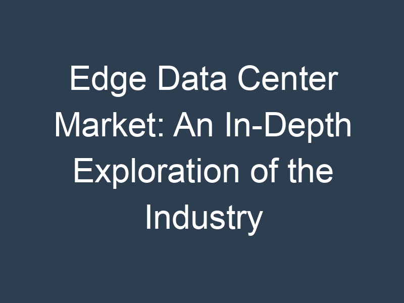 Edge Data Center Market: An In-Depth Exploration of the Industry