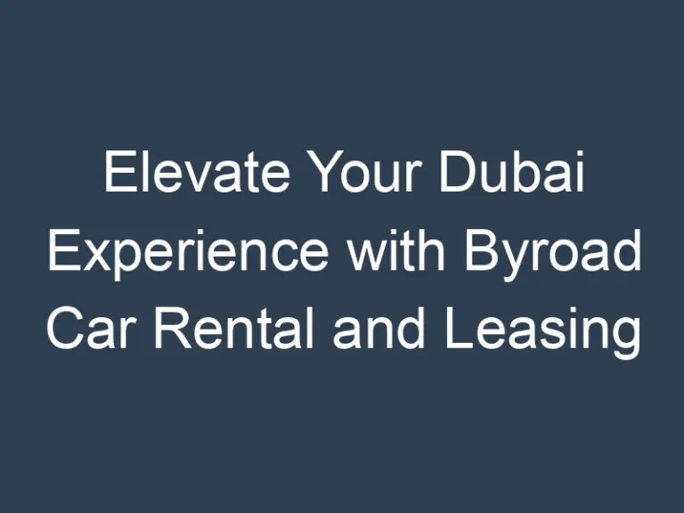 Elevate Your Dubai Experience with Byroad Car Rental and Leasing