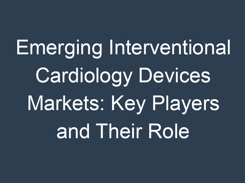Emerging Interventional Cardiology Devices Markets: Key Players and Their Role in Economic Growth