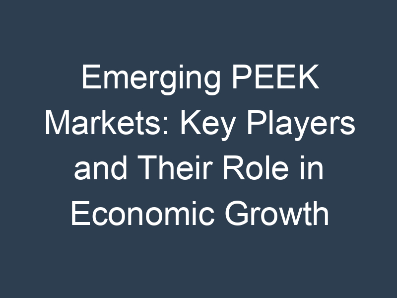 Emerging PEEK Markets: Key Players and Their Role in Economic Growth
