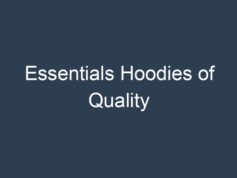 Essentials Hoodies of Quality