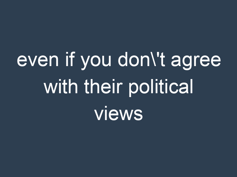 even if you don't agree with their political views