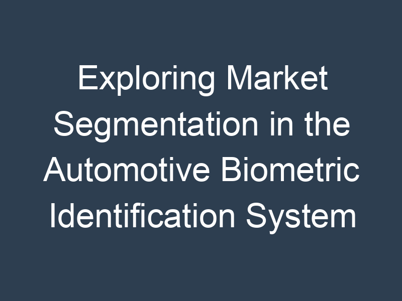 Exploring Market Segmentation in the Automotive Biometric Identification System Market Forecast 2023-28