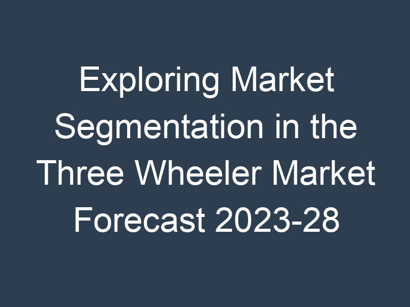 Exploring Market Segmentation in the Three Wheeler Market Forecast 2023-28