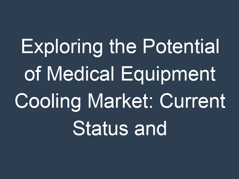 Exploring the Potential of Medical Equipment Cooling Market: Current Status and Future Prospects