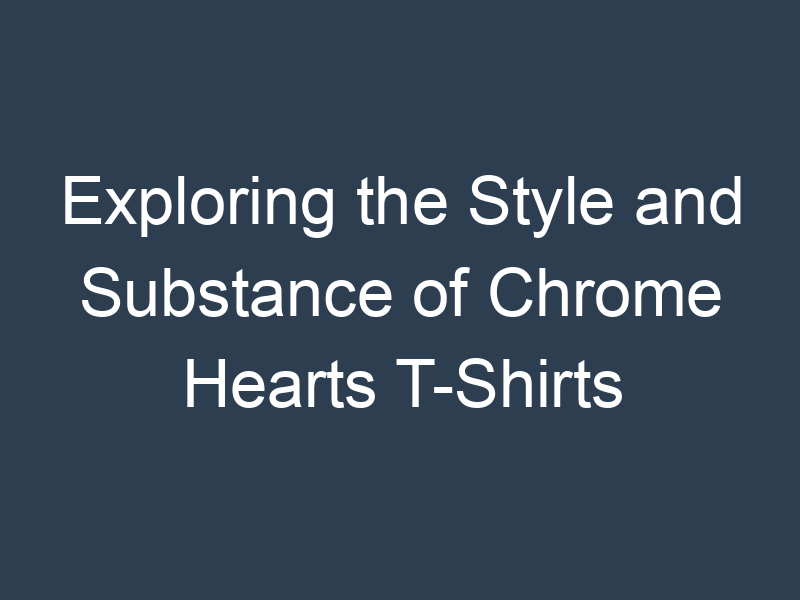 Exploring the Style and Substance of Chrome Hearts T-Shirts