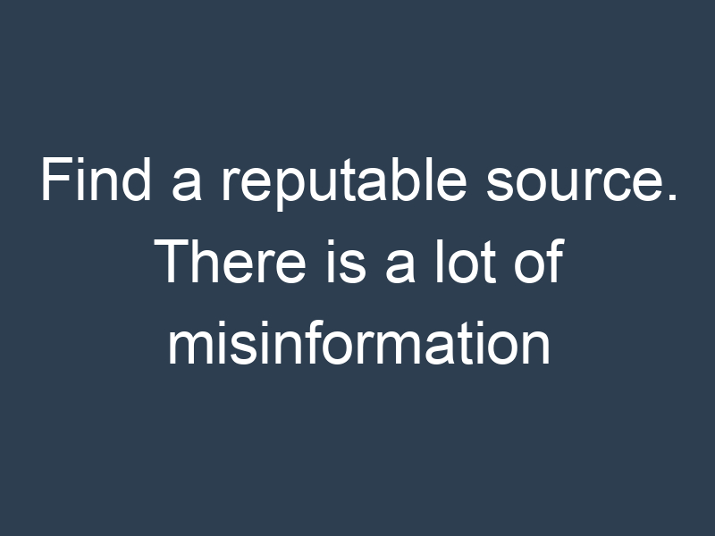 Find a reputable source. There is a lot of misinformation