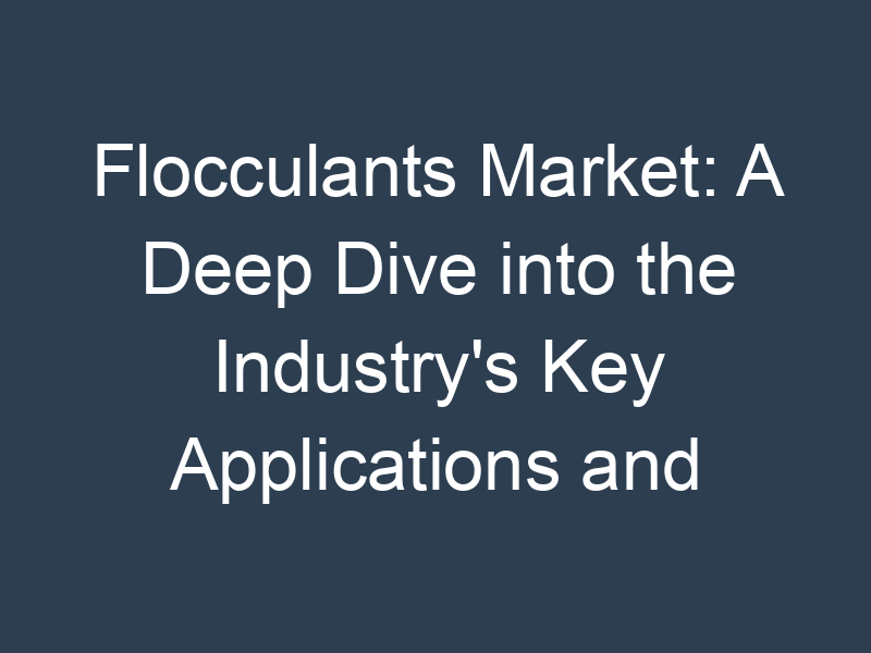 Flocculants Market: A Deep Dive into the Industry's Key Applications and Technologies