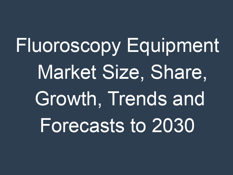 Fluoroscopy Equipment Market Size, Share, Growth, Trends and Forecasts to 2030