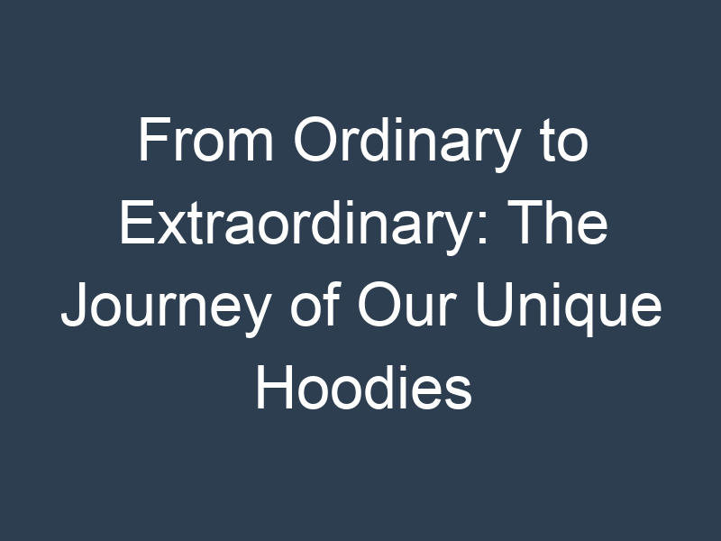 From Ordinary to Extraordinary: The Journey of Our Unique Hoodies