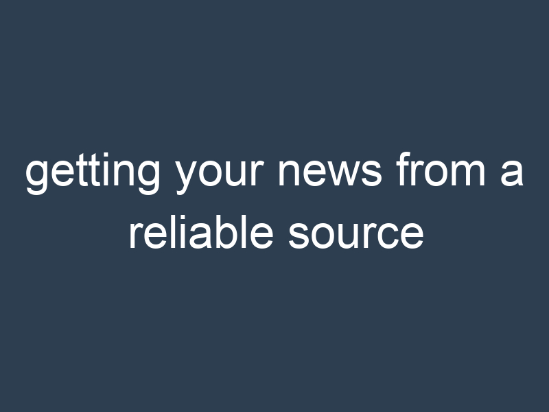 getting your news from a reliable source