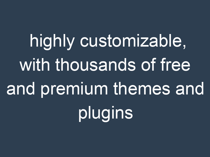highly customizable, with thousands of free and premium themes and plugins available