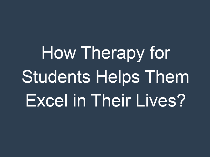 How Therapy for Students Helps Them Excel in Their Lives?