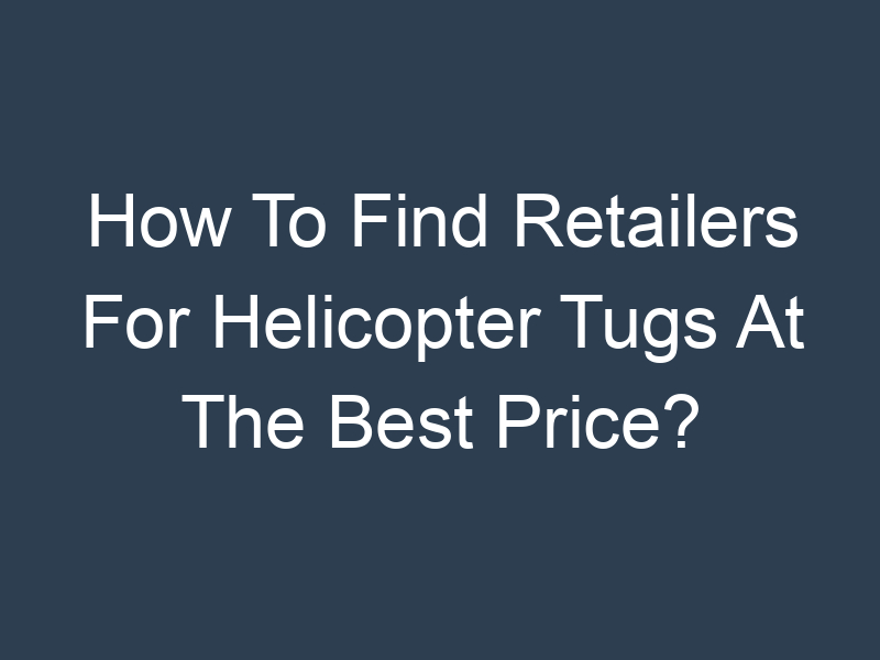 How To Find Retailers For Helicopter Tugs At The Best Price?