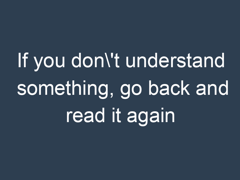 If you don't understand something, go back and read it again