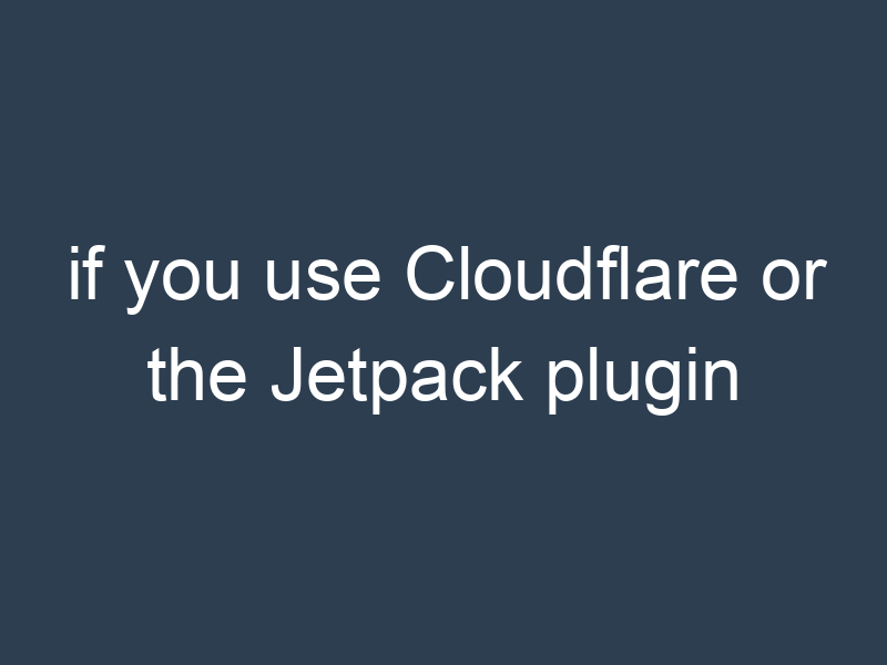 if you use Cloudflare or the Jetpack plugin
