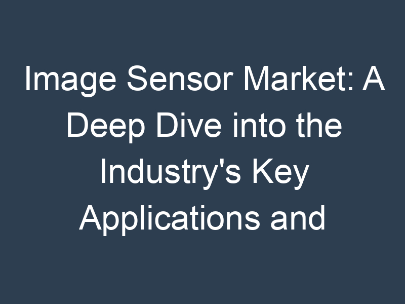 Image Sensor Market: A Deep Dive into the Industry's Key Applications and Technologies