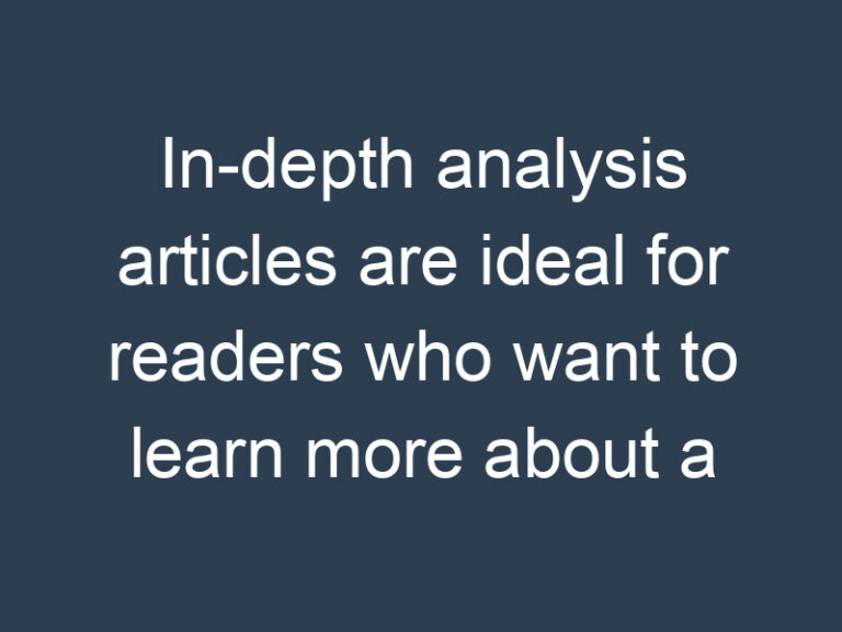 In-depth analysis articles are ideal for readers who want to learn more about a particular topic
