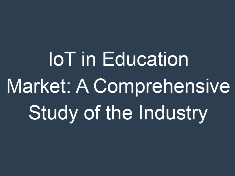 IoT in Education Market: A Comprehensive Study of the Industry