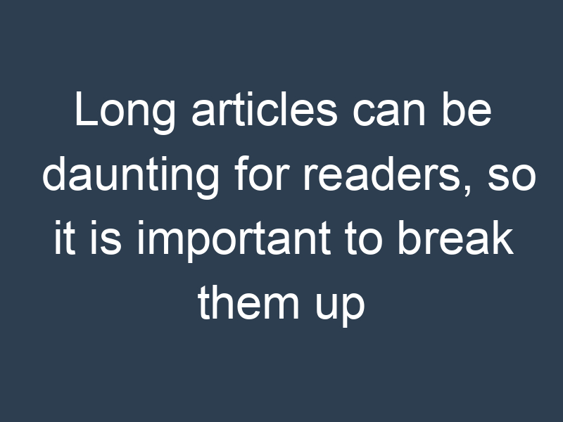 Long articles can be daunting for readers, so it is important to break them up into sections