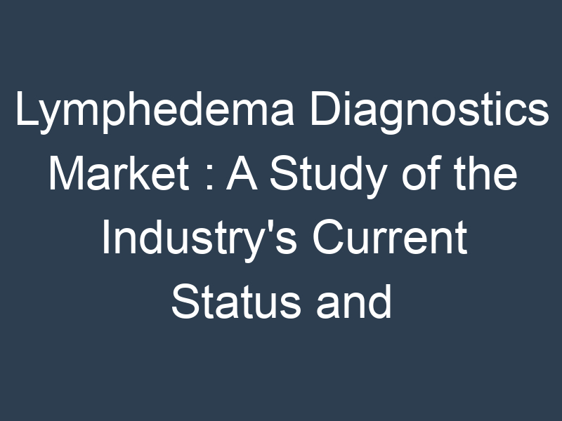 Lymphedema Diagnostics Market : A Study of the Industry's Current Status and Future Outlook