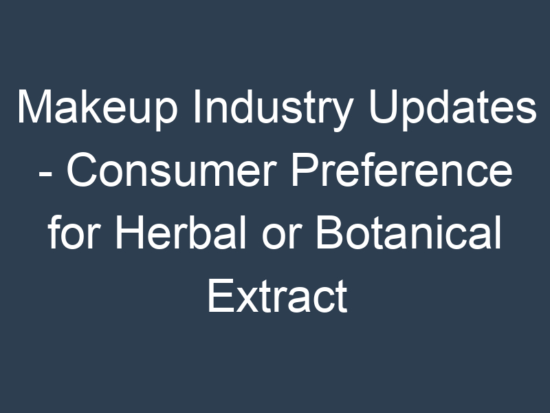 Makeup Industry Updates - Consumer Preference for Herbal or Botanical Extract Infused Products to Propel Growth