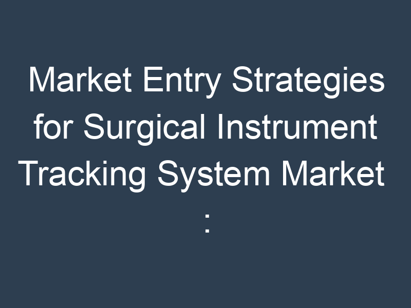 Market Entry Strategies for Surgical Instrument Tracking System Market : Challenges and Opportunities
