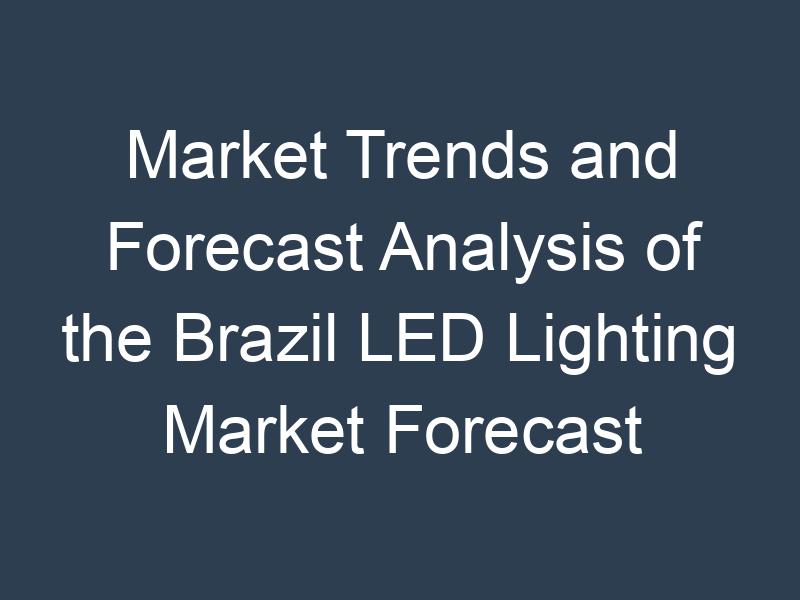 Market Trends and Forecast Analysis of the Brazil LED Lighting Market Forecast 2023-28