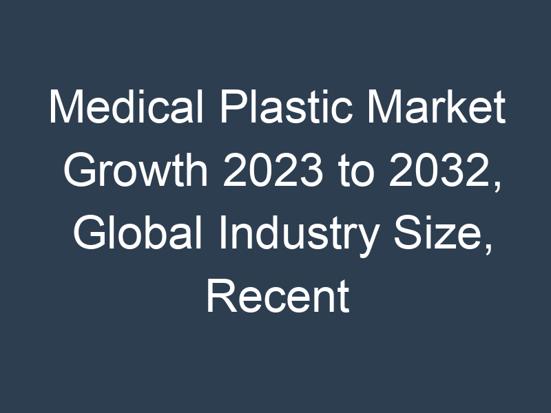 Medical Plastic Market Growth 2023 to 2032, Global Industry Size, Recent Trends, Demand and Share Analysis with Top Key-Players