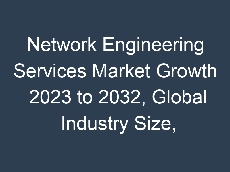 Network Engineering Services Market Growth 2023 to 2032, Global Industry Size, Recent Trends, Demand and Share Analysis with Top Key-Players